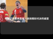 中国女篮赛事直播一场场精彩对决的盛宴