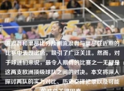 流浪者和里昂比分预测流浪者与里昂在近期的比赛中表现出色，吸引了广泛关注。然而，对于球迷们来说，最令人期待的比赛之一无疑是这两支欧洲顶级球队之间的对决。本文将深入探讨两队的实力对比、历史交锋记录以及可能的胜负关键因素。