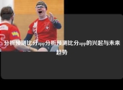 分析预测比分app分析预测比分app的兴起与未来趋势