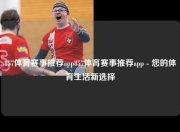 857体育赛事推荐app857体育赛事推荐app - 您的体育生活新选择