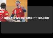 英超分析比分预测最新最新比分预测与分析