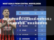 央视5羽毛球赛事在线直播央视5频道推出线上羽毛球赛事直播，带来全新观赛体验