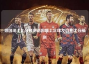德国瑞士比分预测德国瑞士足球友谊赛比分预测