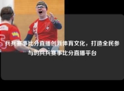 兵兵赛事比分直播创新体育文化，打造全民参与的兵兵赛事比分直播平台