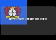拜仁对巴黎比分预测胜负悬念重重