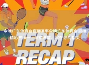今晚广东体育台直播赛事今晚广东体育台直播精彩赛事——激情燃情，尽在你的指尖