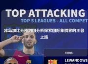 冰岛加比分预测国分析探索国际象棋界的王者之路