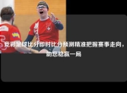 竞彩足球比分即时比分预测精准把握赛事走向，助您稳赢一局