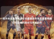 国外体育赛事频道在线直播国外体育赛事频道在线直播的现状与未来趋势