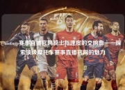 motogp赛事直播官网骑士与速度的交响曲——探索顶级摩托车赛事直播官网的魅力