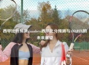 西甲比分预测amanbetx西甲比分预测与AMABTX的未来展望