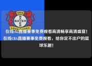 在线cba直播赛事免费观看高清畅享高清盛宴！在线CBA直播赛事免费观看，给你足不出户的篮球乐趣！