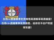 在线cba直播赛事免费观看高清畅享高清盛宴！在线CBA直播赛事免费观看，给你足不出户的篮球乐趣！