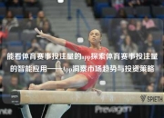 能看体育赛事投注量的app探索体育赛事投注量的智能应用——App洞察市场趋势与投资策略
