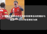大型体育赛事活动大型体育赛事活动的精彩与挑战——以2023年世界杯为例