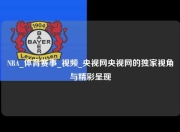 NBA_体育赛事_视频_央视网央视网的独家视角与精彩呈现
