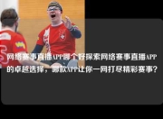 网络赛事直播APP哪个好探索网络赛事直播APP的卓越选择，哪款APP让你一网打尽精彩赛事？