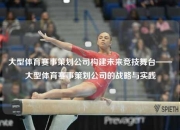 大型体育赛事策划公司构建未来竞技舞台——大型体育赛事策划公司的战略与实践
