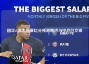 国足vs澳大利亚比分预测期待与挑战的交锋