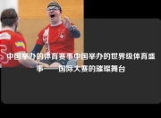 中国举办的体育赛事中国举办的世界级体育盛事——国际大赛的璀璨舞台