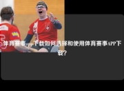 体育赛事app下载如何选择和使用体育赛事APP下载？