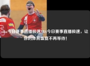 nba今日赛事直播极速NBA今日赛事直播极速，让你的体育盛宴不再等待！