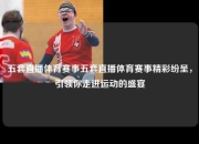 五套直播体育赛事五套直播体育赛事精彩纷呈，引领你走进运动的盛宴