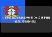 cba赛事直播免费全国篮球联赛（CBA）赛事直播免费，尽在您的指尖！