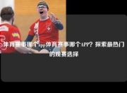 体育赛事哪个app体育赛事哪个APP？探索最热门的观赛选择