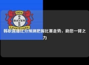 韩职直播比分预测把握比赛走势，助您一臂之力
