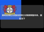 即时足球比分竞彩足球比分预测掌握未来，赢在当下