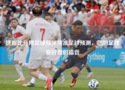 捷报比分网足球预测精准足球预测，您的足球爱好者的福音