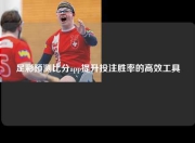 足彩预测比分app提升投注胜率的高效工具