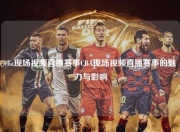 cba现场视频直播赛事CBA现场视频直播赛事的魅力与影响