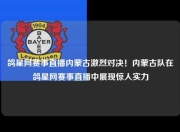 鸽星网赛事直播内蒙古激烈对决！内蒙古队在鸽星网赛事直播中展现惊人实力