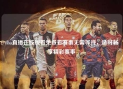 nba直播在线观看免费看赛事无需等待，随时畅享精彩赛事