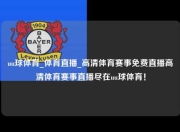 uu球体育_体育直播_高清体育赛事免费直播高清体育赛事直播尽在uu球体育！
