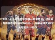 有什么可以看体育赛事的app拥抱精彩，尽在体育赛事直播与实时互动中——探索各种优质的体育赛事APP推荐