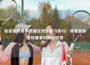 业余篮球赛事直播在线观看与参与，探索业余篮球赛事的精彩世界