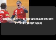 莫陆军与图兵工厂足球比分预测莫陆军与图兵工厂足球比赛的胜负预测