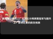 莫陆军与图兵工厂足球比分预测莫陆军与图兵工厂足球比赛的胜负预测