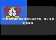 2022最新围棋赛事直播顶尖高手齐聚一堂，争夺冠军荣耀
