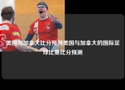 美国与加拿大比分预测美国与加拿大的国际足球比赛比分预测