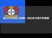 国王对太阳比分预测一场古老与现代的碰撞