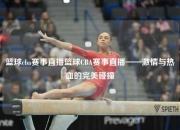 篮球cba赛事直播篮球CBA赛事直播——激情与热血的完美碰撞