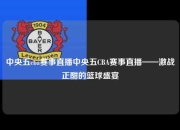 中央五cba赛事直播中央五CBA赛事直播——激战正酣的篮球盛宴