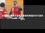 天津体育赛事天津体育赛事的辉煌历史与现代活力