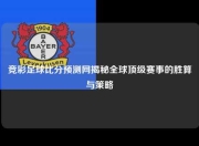 竞彩足球比分预测网揭秘全球顶级赛事的胜算与策略
