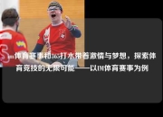 im体育赛事和365打水带着激情与梦想，探索体育竞技的无限可能——以IM体育赛事为例