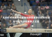 尤伯杯和汤姆斯杯是哪项体育赛事的冠军杯国际羽毛球顶级赛事之王冠